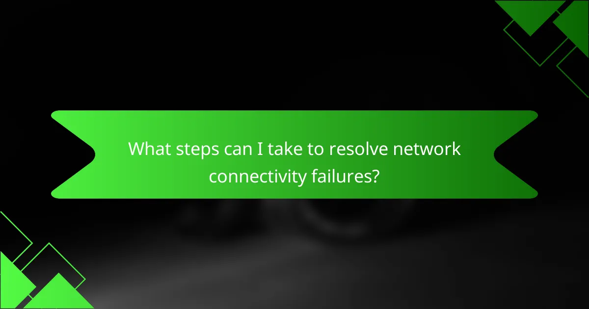 What steps can I take to resolve network connectivity failures?